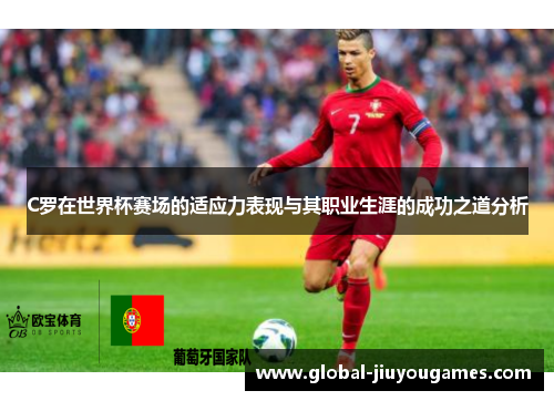 C罗在世界杯赛场的适应力表现与其职业生涯的成功之道分析