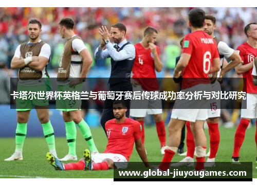 卡塔尔世界杯英格兰与葡萄牙赛后传球成功率分析与对比研究