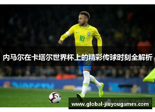 内马尔在卡塔尔世界杯上的精彩传球时刻全解析