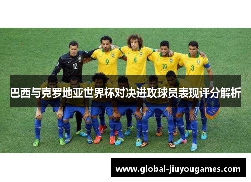 巴西与克罗地亚世界杯对决进攻球员表现评分解析