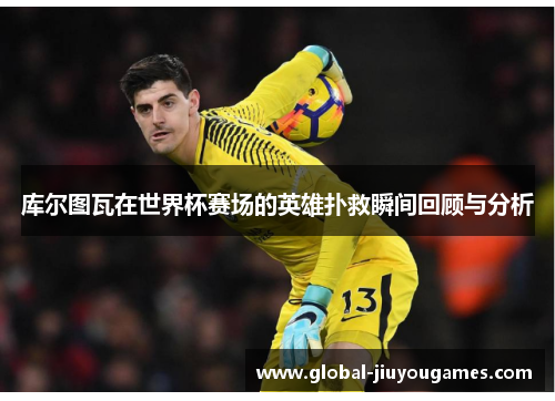 库尔图瓦在世界杯赛场的英雄扑救瞬间回顾与分析