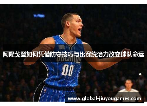 阿隆戈登如何凭借防守技巧与比赛统治力改变球队命运