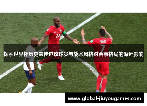 探索世界杯历史最佳进攻球员与战术风格对赛事格局的深远影响