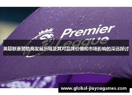 英超联赛赞助商发展历程及其对品牌价值和市场影响的深远探讨