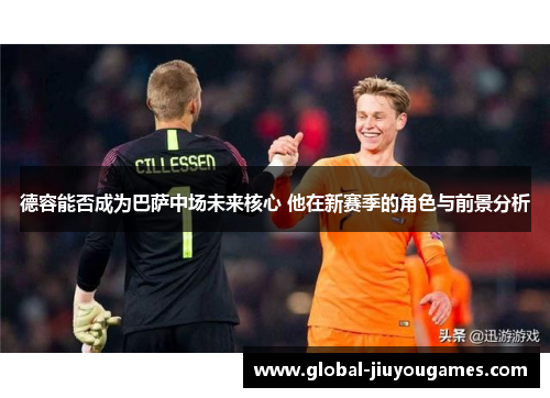 德容能否成为巴萨中场未来核心 他在新赛季的角色与前景分析
