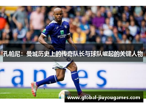 孔帕尼：曼城历史上的传奇队长与球队崛起的关键人物
