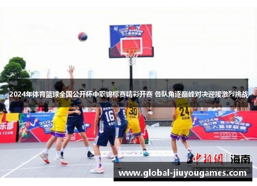2024年体育篮球全国公开杯中职锦标赛精彩开赛 各队角逐巅峰对决迎接激烈挑战