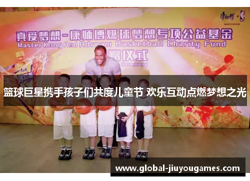 篮球巨星携手孩子们共度儿童节 欢乐互动点燃梦想之光