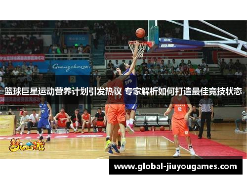 篮球巨星运动营养计划引发热议 专家解析如何打造最佳竞技状态