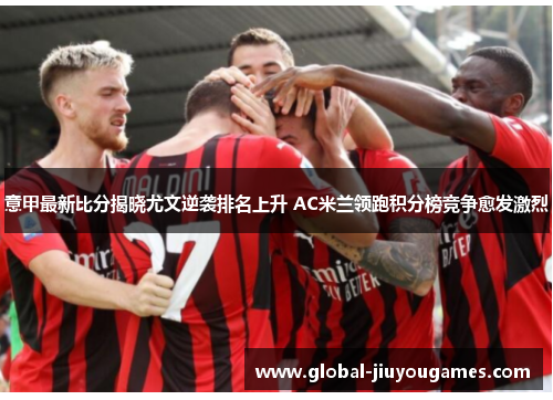 意甲最新比分揭晓尤文逆袭排名上升 AC米兰领跑积分榜竞争愈发激烈