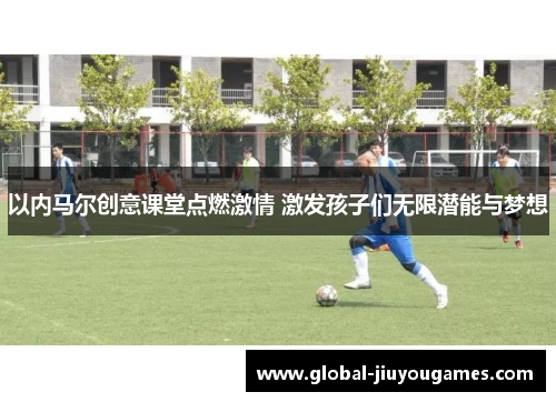 以内马尔创意课堂点燃激情 激发孩子们无限潜能与梦想