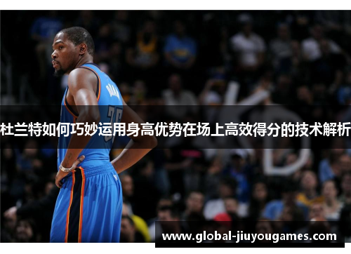 杜兰特如何巧妙运用身高优势在场上高效得分的技术解析