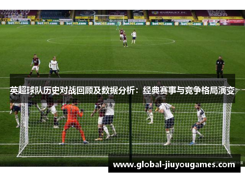 英超球队历史对战回顾及数据分析：经典赛事与竞争格局演变