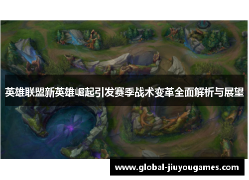 英雄联盟新英雄崛起引发赛季战术变革全面解析与展望
