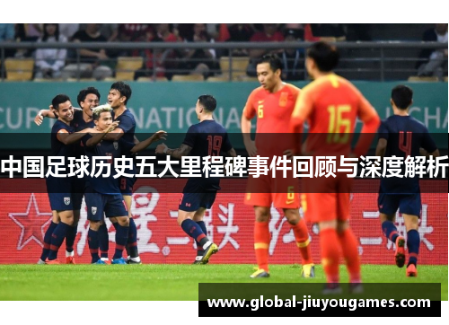 中国足球历史五大里程碑事件回顾与深度解析