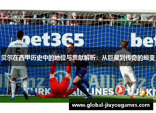 贝尔在西甲历史中的地位与贡献解析：从巨星到传奇的蜕变
