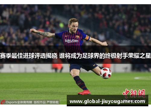 赛季最佳进球评选揭晓 谁将成为足球界的终极射手荣耀之星