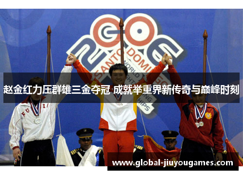 赵金红力压群雄三金夺冠 成就举重界新传奇与巅峰时刻