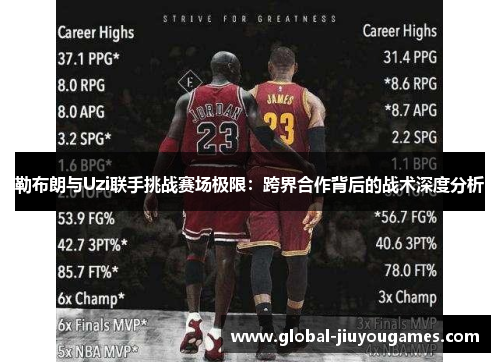 勒布朗与Uzi联手挑战赛场极限：跨界合作背后的战术深度分析