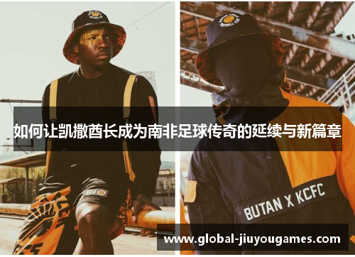 如何让凯撒酋长成为南非足球传奇的延续与新篇章