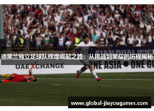 德黑兰独立足球队辉煌崛起之路：从挑战到荣耀的历程揭秘