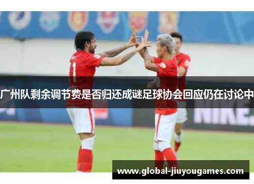 广州队剩余调节费是否归还成谜足球协会回应仍在讨论中