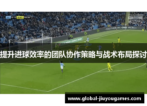 提升进球效率的团队协作策略与战术布局探讨
