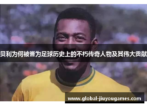 贝利为何被誉为足球历史上的不朽传奇人物及其伟大贡献