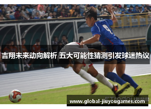 吉翔未来动向解析 五大可能性猜测引发球迷热议
