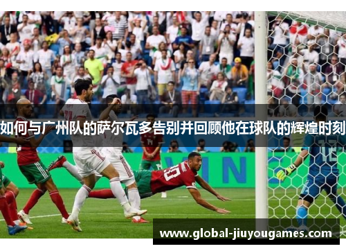 如何与广州队的萨尔瓦多告别并回顾他在球队的辉煌时刻