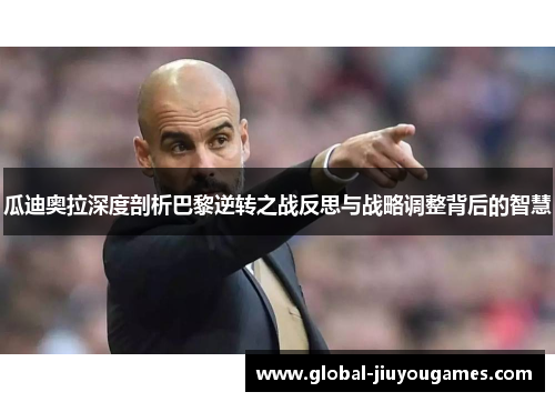 瓜迪奥拉深度剖析巴黎逆转之战反思与战略调整背后的智慧