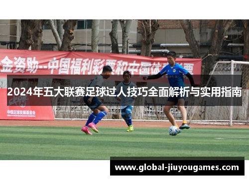 2024年五大联赛足球过人技巧全面解析与实用指南