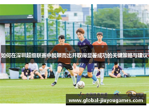 如何在深圳超级联赛中脱颖而出并取得显著成功的关键策略与建议