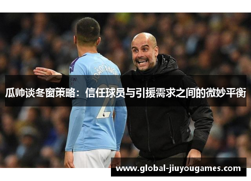 瓜帅谈冬窗策略：信任球员与引援需求之间的微妙平衡