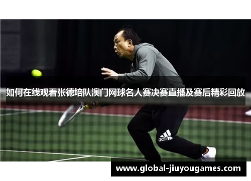如何在线观看张德培队澳门网球名人赛决赛直播及赛后精彩回放