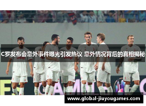 C罗发布会意外事件曝光引发热议 意外情况背后的真相揭秘