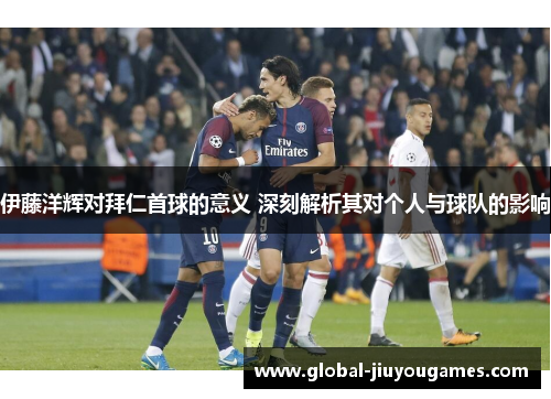 伊藤洋辉对拜仁首球的意义 深刻解析其对个人与球队的影响