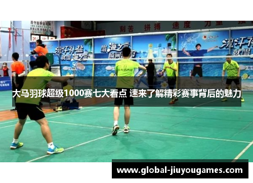 大马羽球超级1000赛七大看点 速来了解精彩赛事背后的魅力