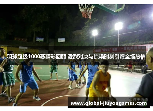 羽球超级1000赛精彩回顾 激烈对决与惊艳时刻引爆全场热情