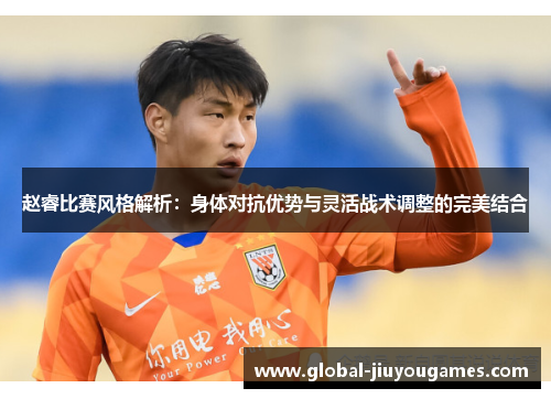 赵睿比赛风格解析：身体对抗优势与灵活战术调整的完美结合