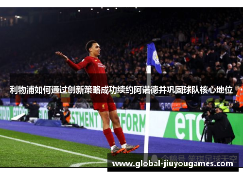 利物浦如何通过创新策略成功续约阿诺德并巩固球队核心地位