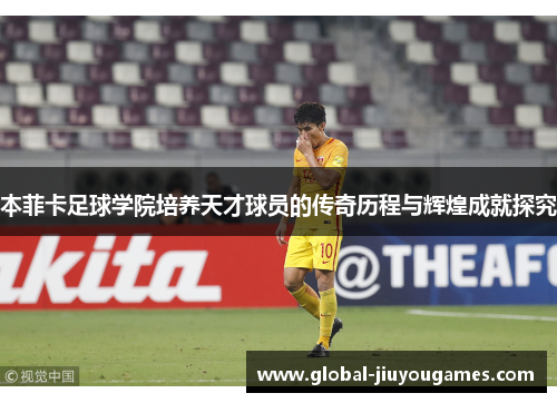 本菲卡足球学院培养天才球员的传奇历程与辉煌成就探究