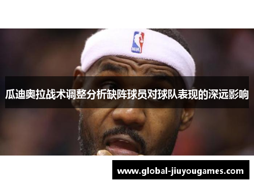 瓜迪奥拉战术调整分析缺阵球员对球队表现的深远影响