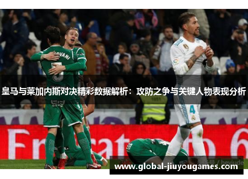 皇马与莱加内斯对决精彩数据解析：攻防之争与关键人物表现分析