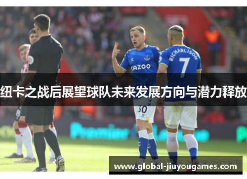 纽卡之战后展望球队未来发展方向与潜力释放