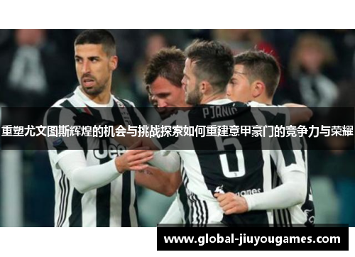 重塑尤文图斯辉煌的机会与挑战探索如何重建意甲豪门的竞争力与荣耀