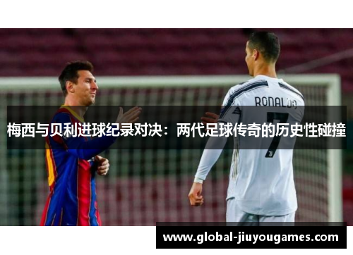梅西与贝利进球纪录对决：两代足球传奇的历史性碰撞
